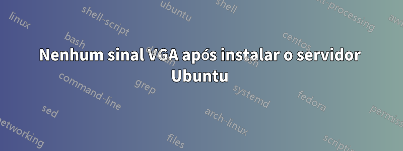 Nenhum sinal VGA após instalar o servidor Ubuntu