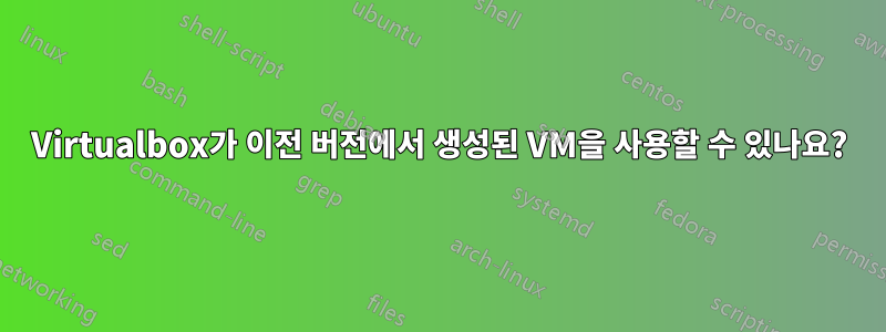 Virtualbox가 이전 버전에서 생성된 VM을 사용할 수 있나요?