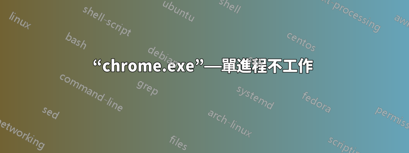 “chrome.exe”——單進程不工作