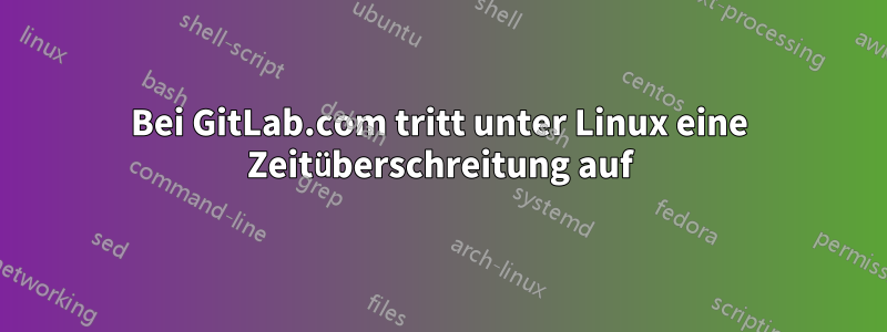 Bei GitLab.com tritt unter Linux eine Zeitüberschreitung auf