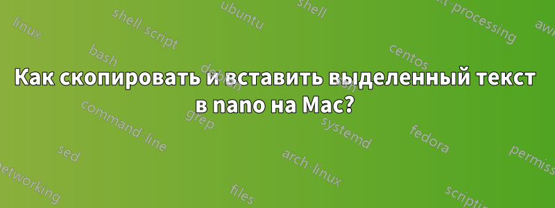 Как скопировать и вставить выделенный текст в nano на Mac?