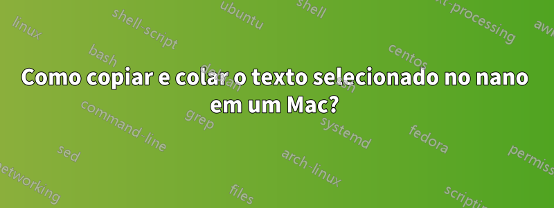 Como copiar e colar o texto selecionado no nano em um Mac?