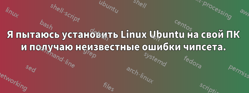 Я пытаюсь установить Linux Ubuntu на свой ПК и получаю неизвестные ошибки чипсета.