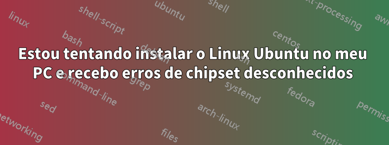 Estou tentando instalar o Linux Ubuntu no meu PC e recebo erros de chipset desconhecidos