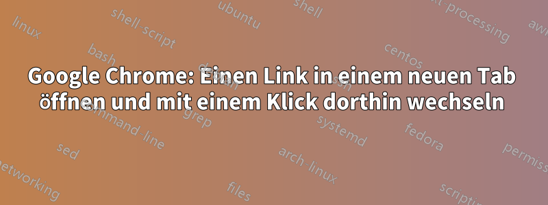 Google Chrome: Einen Link in einem neuen Tab öffnen und mit einem Klick dorthin wechseln