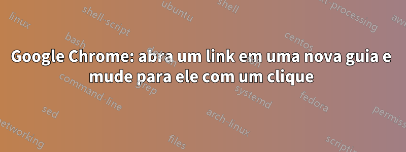 Google Chrome: abra um link em uma nova guia e mude para ele com um clique