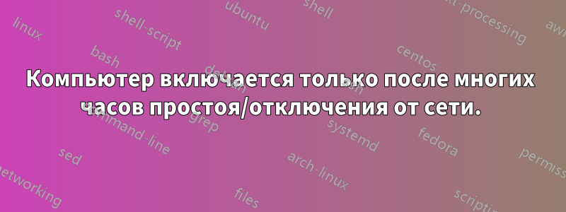 Компьютер включается только после многих часов простоя/отключения от сети.