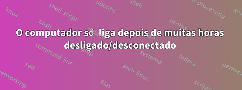 O computador só liga depois de muitas horas desligado/desconectado