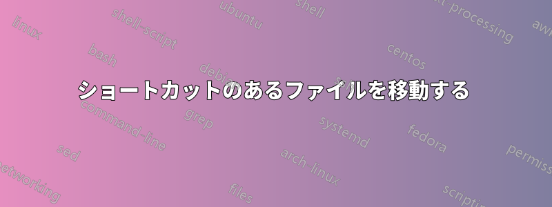 ショートカットのあるファイルを移動する