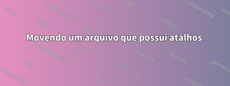 Movendo um arquivo que possui atalhos