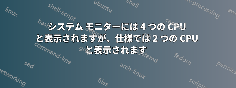 システム モニターには 4 つの CPU と表示されますが、仕様では 2 つの CPU と表示されます 