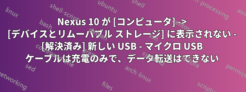 Nexus 10 が [コンピュータ] -> [デバイスとリムーバブル ストレージ] に表示されない - [解決済み] 新しい USB - マイクロ USB ケーブルは充電のみで、データ転送はできない