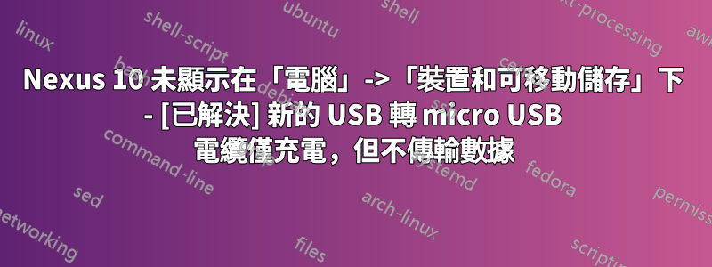 Nexus 10 未顯示在「電腦」->「裝置和可移動儲存」下 - [已解決] 新的 USB 轉 micro USB 電纜僅充電，但不傳輸數據