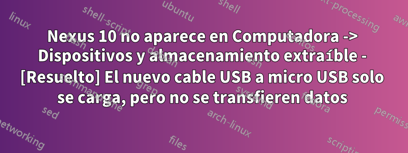 Nexus 10 no aparece en Computadora -> Dispositivos y almacenamiento extraíble - [Resuelto] El nuevo cable USB a micro USB solo se carga, pero no se transfieren datos