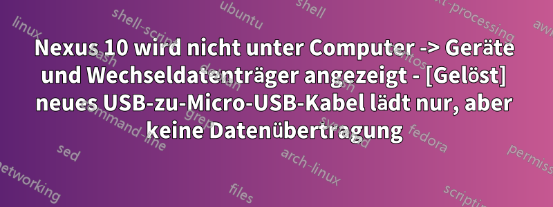 Nexus 10 wird nicht unter Computer -> Geräte und Wechseldatenträger angezeigt - [Gelöst] neues USB-zu-Micro-USB-Kabel lädt nur, aber keine Datenübertragung