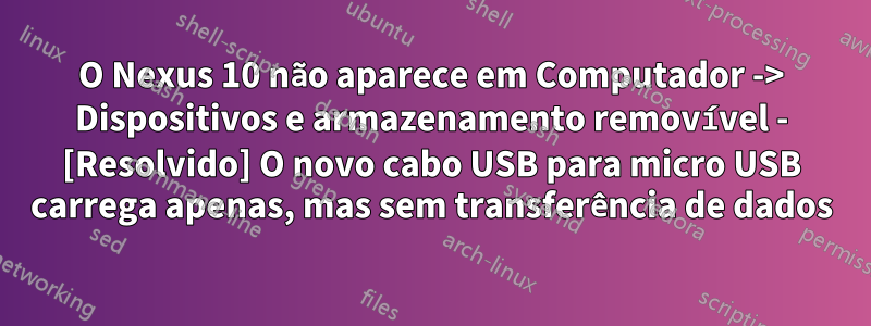 O Nexus 10 não aparece em Computador -> Dispositivos e armazenamento removível - [Resolvido] O novo cabo USB para micro USB carrega apenas, mas sem transferência de dados