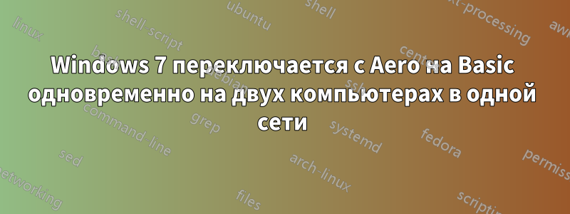 Windows 7 переключается с Aero на Basic одновременно на двух компьютерах в одной сети