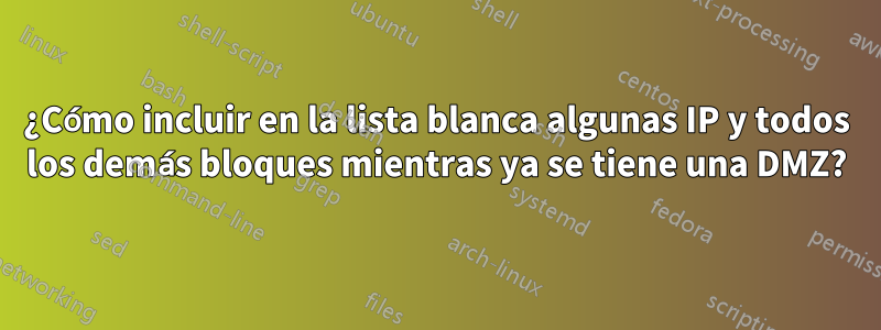 ¿Cómo incluir en la lista blanca algunas IP y todos los demás bloques mientras ya se tiene una DMZ?