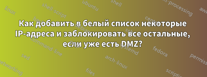 Как добавить в белый список некоторые IP-адреса и заблокировать все остальные, если уже есть DMZ?