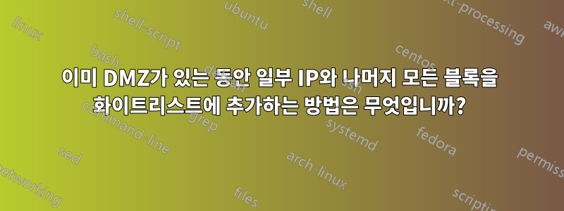 이미 DMZ가 있는 동안 일부 IP와 나머지 모든 블록을 화이트리스트에 추가하는 방법은 무엇입니까?