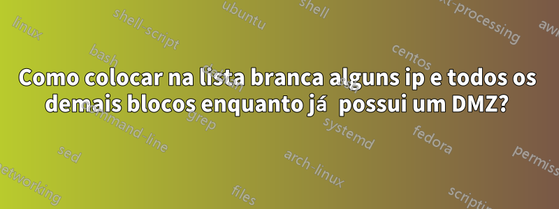 Como colocar na lista branca alguns ip e todos os demais blocos enquanto já possui um DMZ?