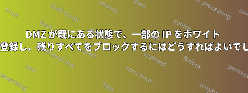 DMZ が既にある状態で、一部の IP をホワイト リストに登録し、残りすべてをブロックするにはどうすればよいでしょうか?