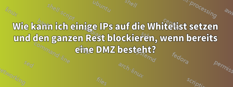 Wie kann ich einige IPs auf die Whitelist setzen und den ganzen Rest blockieren, wenn bereits eine DMZ besteht?