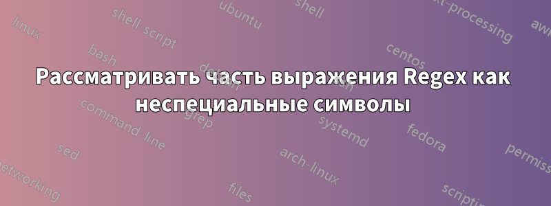 Рассматривать часть выражения Regex как неспециальные символы