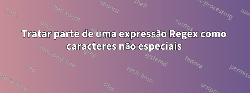 Tratar parte de uma expressão Regex como caracteres não especiais