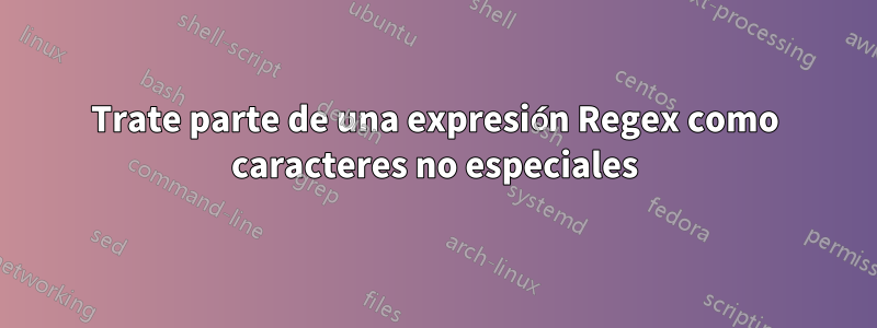 Trate parte de una expresión Regex como caracteres no especiales