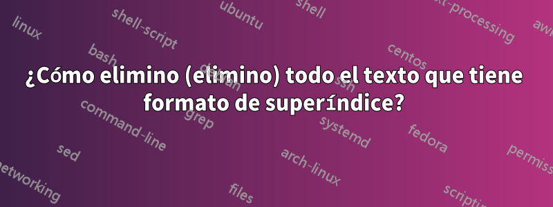 ¿Cómo elimino (elimino) todo el texto que tiene formato de superíndice?