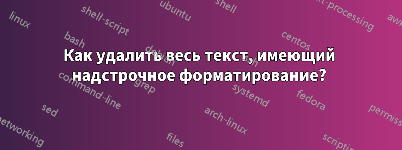 Как удалить весь текст, имеющий надстрочное форматирование?