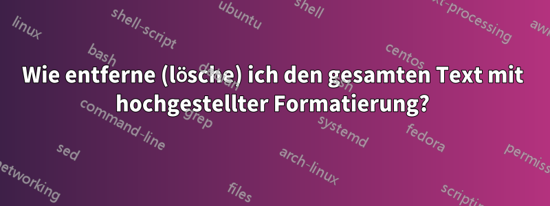 Wie entferne (lösche) ich den gesamten Text mit hochgestellter Formatierung?