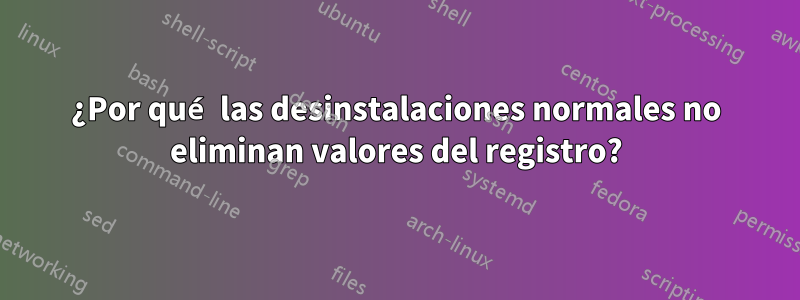 ¿Por qué las desinstalaciones normales no eliminan valores del registro?