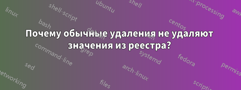 Почему обычные удаления не удаляют значения из реестра?