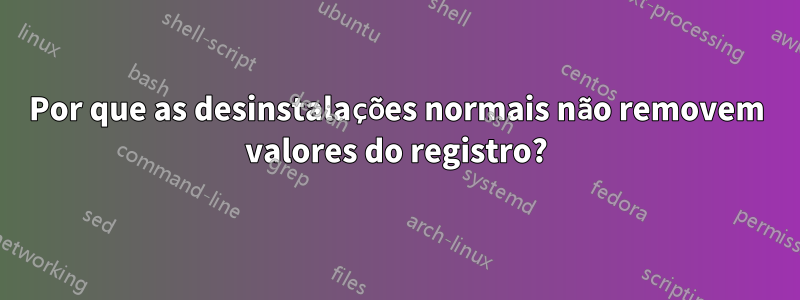 Por que as desinstalações normais não removem valores do registro?