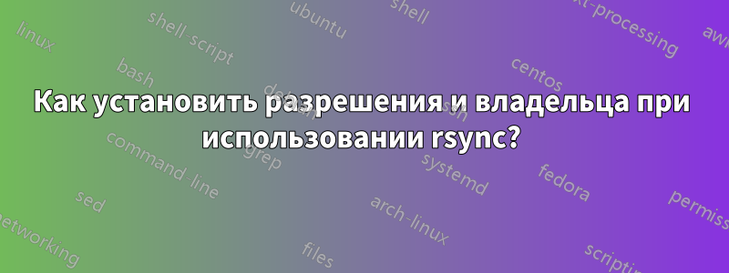 Как установить разрешения и владельца при использовании rsync?