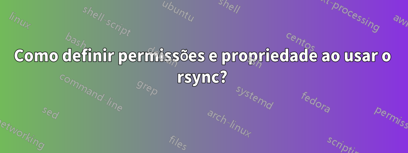 Como definir permissões e propriedade ao usar o rsync?