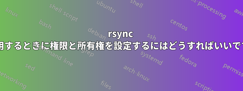 rsync を使用するときに権限と所有権を設定するにはどうすればいいですか?