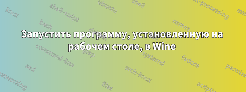 Запустить программу, установленную на рабочем столе, в Wine