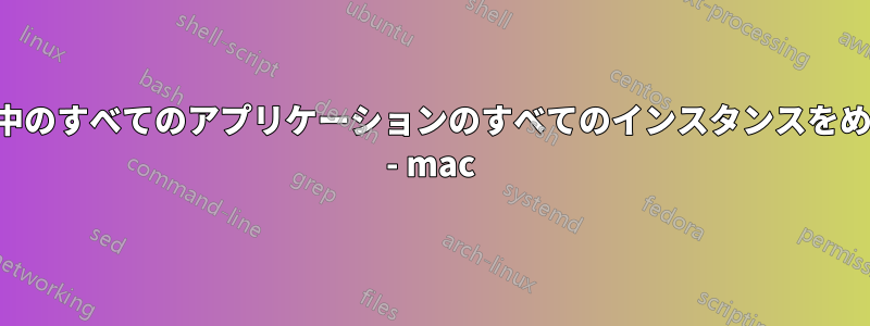 実行中のすべてのアプリケーションのすべてのインスタンスをめくる - mac