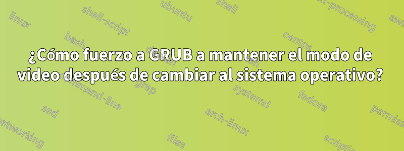 ¿Cómo fuerzo a GRUB a mantener el modo de video después de cambiar al sistema operativo?