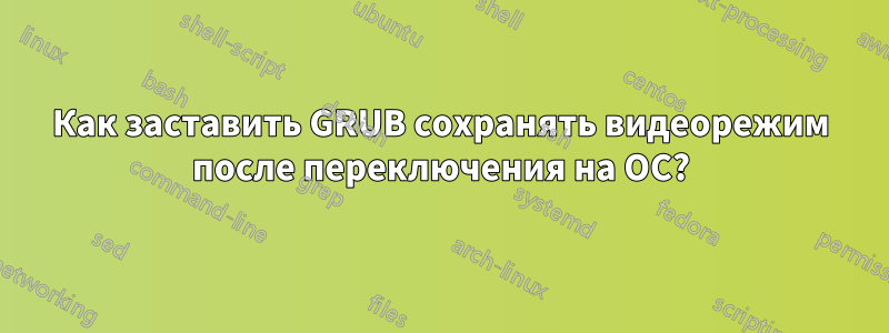 Как заставить GRUB сохранять видеорежим после переключения на ОС?