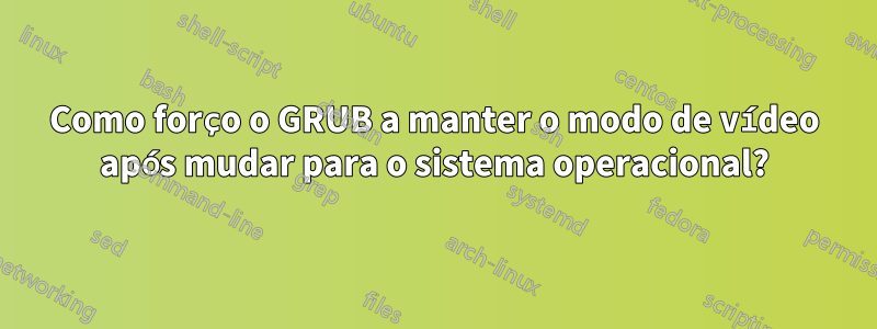 Como forço o GRUB a manter o modo de vídeo após mudar para o sistema operacional?