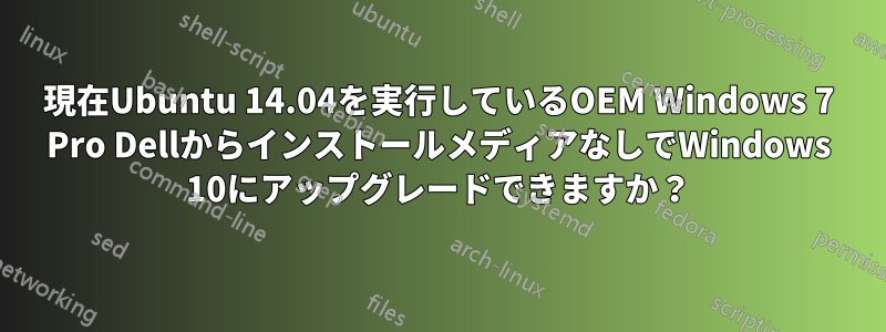 現在Ubuntu 14.04を実行しているOEM Windows 7 Pro DellからインストールメディアなしでWindows 10にアップグレードできますか？