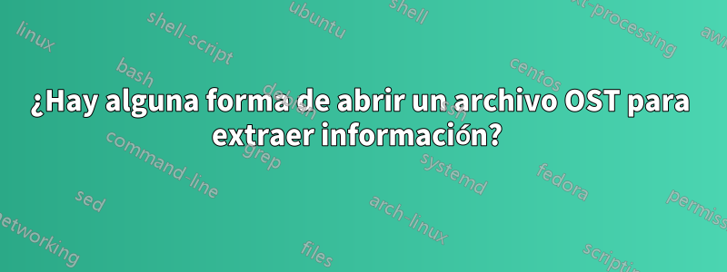 ¿Hay alguna forma de abrir un archivo OST para extraer información? 