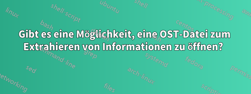 Gibt es eine Möglichkeit, eine OST-Datei zum Extrahieren von Informationen zu öffnen? 