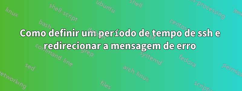 Como definir um período de tempo de ssh e redirecionar a mensagem de erro