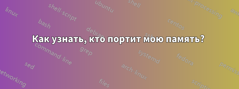 Как узнать, кто портит мою память?