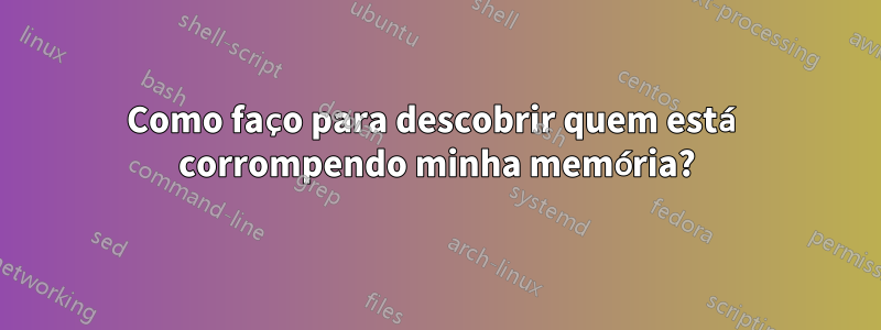 Como faço para descobrir quem está corrompendo minha memória?